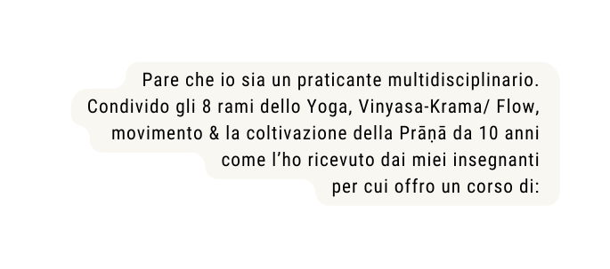 Pare che io sia un praticante multidisciplinario Condivido gli 8 rami dello Yoga Vinyasa Krama Flow movimento la coltivazione della Prāṇā da 10 anni come l ho ricevuto dai miei insegnanti per cui offro un corso di